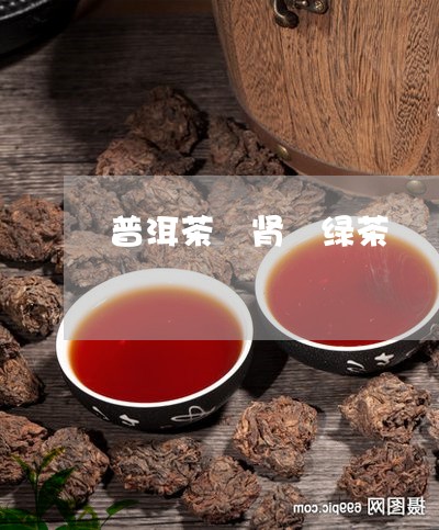 普洱茶 肾 绿茶/2023041026957